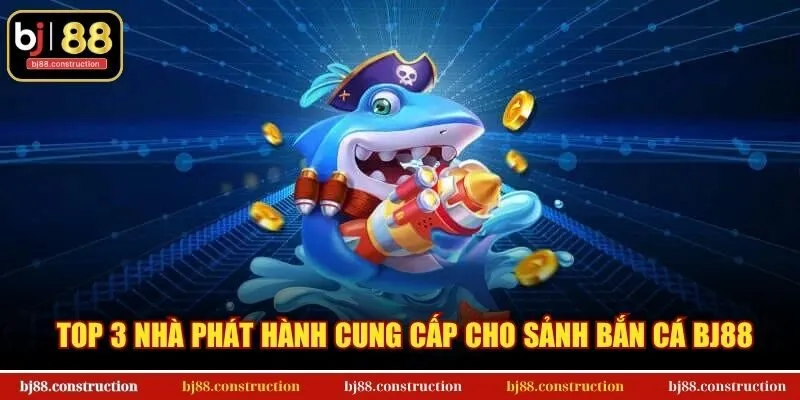 Top 3 nhà phát hành cung cấp cho sảnh bắn cá BJ88